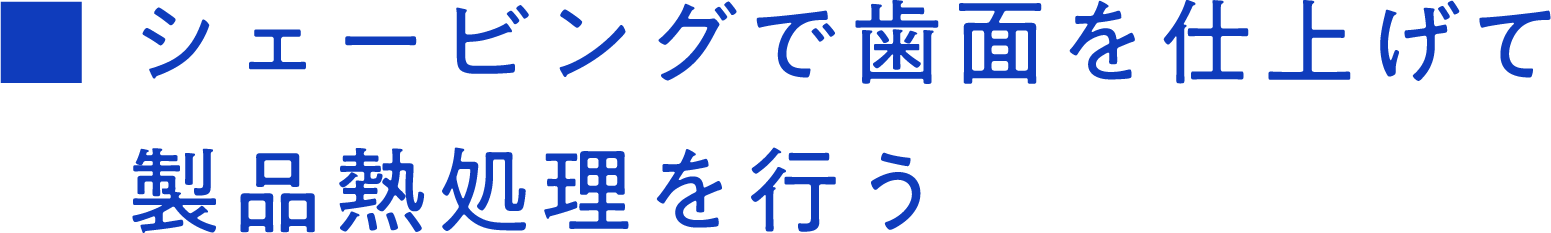 シェービングで歯面を仕上げて製品熱処理を行う